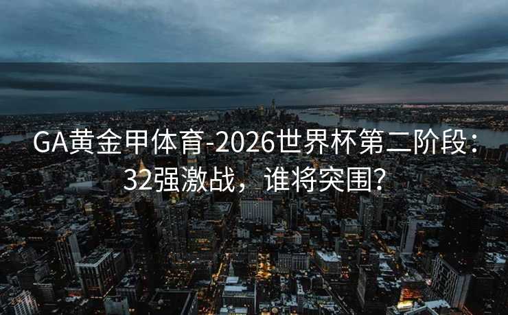 GA黄金甲体育-2026世界杯第二阶段:32强激战,谁将突围? GA黄金甲体育-2026世界杯第二阶段:32强激战,谁将突围?
