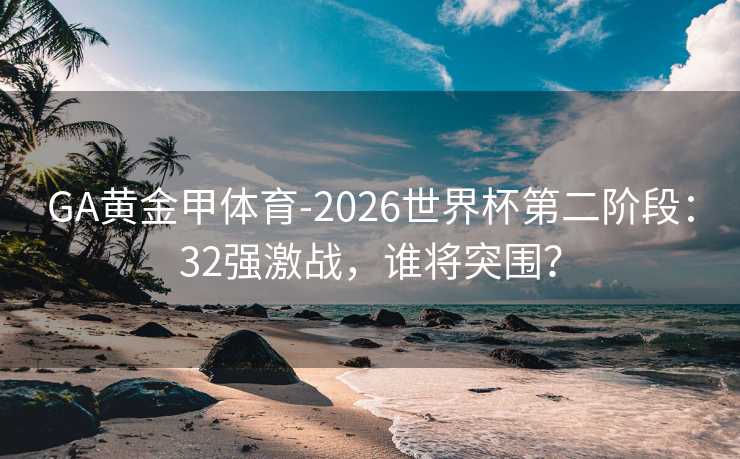 GA黄金甲体育-2026世界杯第二阶段：32强激战，谁将突围？