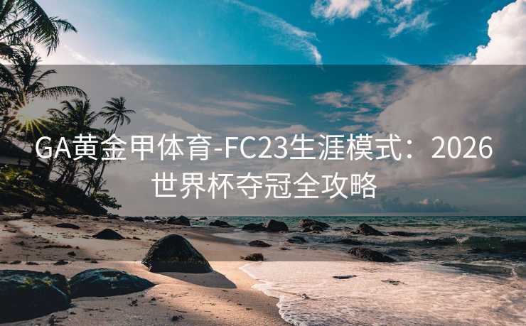 GA黄金甲体育-FC23生涯模式:2026世界杯夺冠全攻略 GA黄金甲体育-FC23生涯模式:2026世界杯夺冠全攻略