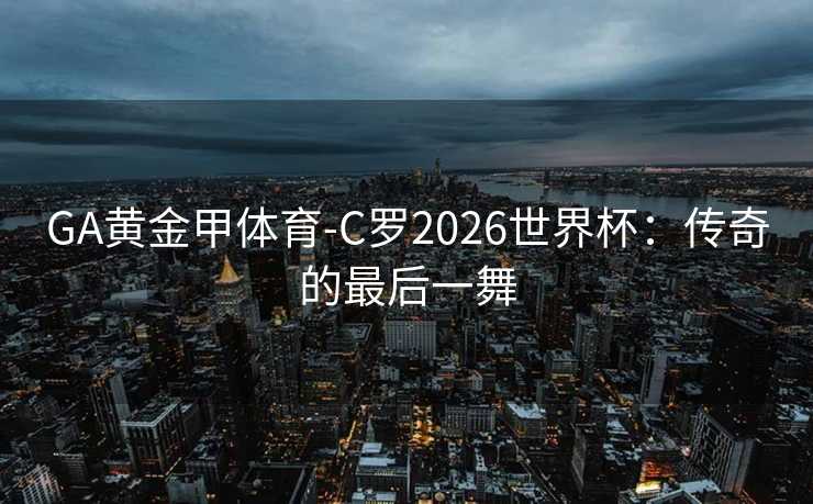 GA黄金甲体育-C罗2026世界杯:传奇的最后一舞 GA黄金甲体育-C罗2026世界杯:传奇的最后一舞