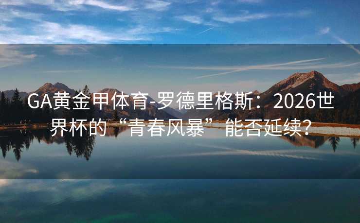 GA黄金甲体育-罗德里格斯:2026世界杯的“青春风暴”能否延续? GA黄金甲体育-罗德里格斯:2026世界杯的“青春风暴”能否延续?