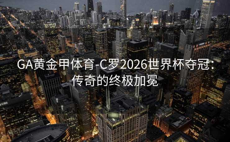 GA黄金甲体育-C罗2026世界杯夺冠:传奇的终极加冕 GA黄金甲体育-C罗2026世界杯夺冠:传奇的终极加冕