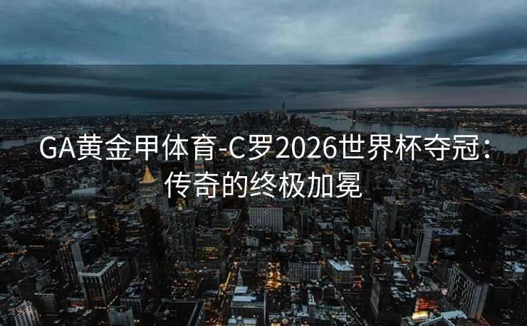 GA黄金甲体育-C罗2026世界杯夺冠：传奇的终极加冕