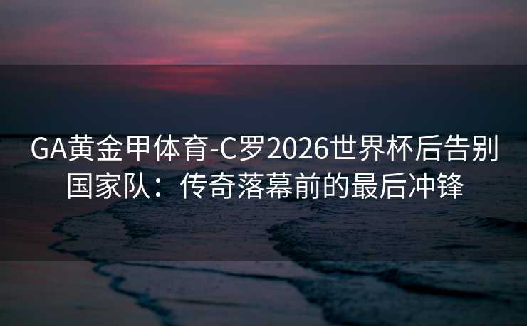 GA黄金甲体育-C罗2026世界杯后告别国家队:传奇落幕前的最后冲锋 GA黄金甲体育-C罗2026世界杯后告别国家队:传奇落幕前的最后冲锋