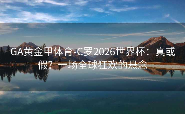 GA黄金甲体育-C罗2026世界杯:真或假?一场全球狂欢的悬念 GA黄金甲体育-C罗2026世界杯:真或假?一场全球狂欢的悬念
