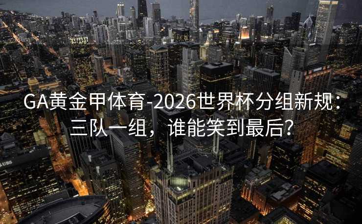 GA黄金甲体育-2026世界杯分组新规:三队一组,谁能笑到最后? GA黄金甲体育-2026世界杯分组新规:三队一组,谁能笑到最后?