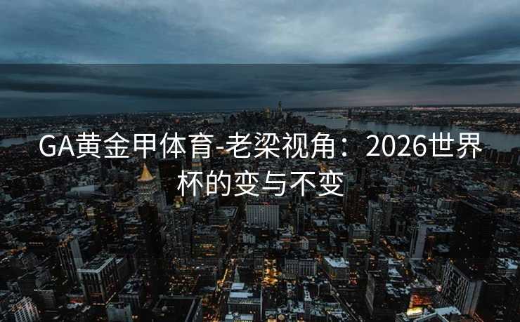GA黄金甲体育-老梁视角：2026世界杯的变与不变